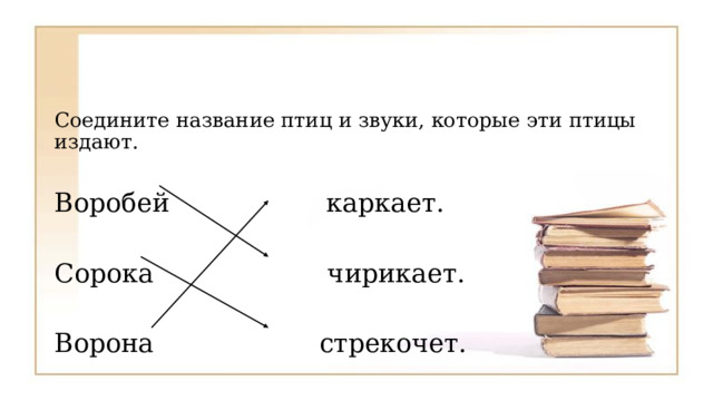 Соедините название птиц и звуки, которые эти птицы издают. Воробей каркает. Сорока чирикает. Ворона стрекочет. 