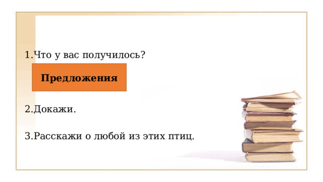 1.Что у вас получилось? 2.Докажи. 3.Расскажи о любой из этих птиц. Предложения 