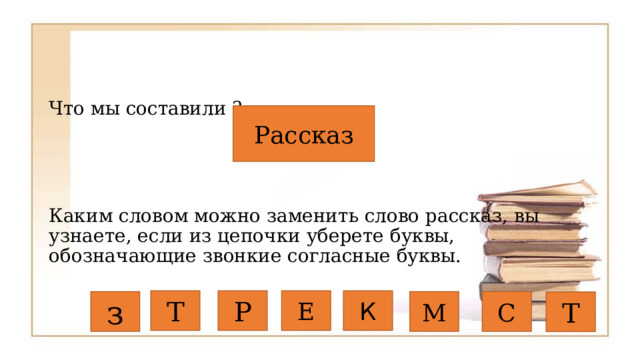 Что мы составили ? Каким словом можно заменить слово рассказ, вы узнаете, если из цепочки уберете буквы, обозначающие звонкие согласные буквы. Рассказ Т Р Е К з М С Т 