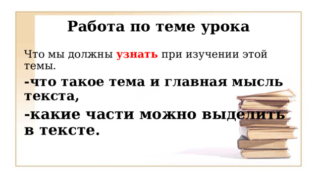 Работа по теме урока Что мы должны узнать при изучении этой темы. -что такое тема и главная мысль текста, -какие части можно выделить в тексте. 