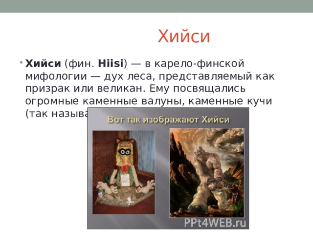  Хийси Хийси (фин. Hiisi ) — в карело-финской мифологии — дух леса, представляемый как призрак или великан. Ему посвящались огромные каменные валуны, каменные кучи (так называемые сады Хийси ). 