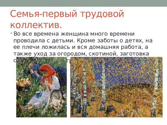 Семья-первый трудовой коллектив. Во все времена женщина много времени проводила с детьми. Кроме заботы о детях, на ее плечи ложилась и вся домашняя работа, а также уход за огородом, скотиной, заготовка сена, сбор ягод и грибов. 