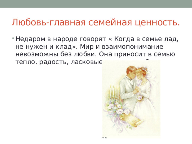 Любовь-главная семейная ценность. Недаром в народе говорят « Когда в семье лад, не нужен и клад». Мир и взаимопонимание невозможны без любви. Она приносит в семью тепло, радость, ласковые слова и улыбки. 