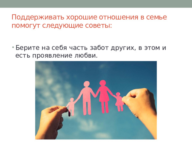 Поддерживать хорошие отношения в семье помогут следующие советы:   Берите на себя часть забот других, в этом и есть проявление любви. 