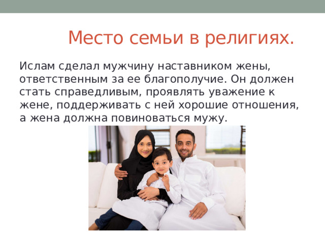  Место семьи в религиях. Ислам сделал мужчину наставником жены, ответственным за ее благополучие. Он должен стать справедливым, проявлять уважение к жене, поддерживать с ней хорошие отношения, а жена должна повиноваться мужу.  