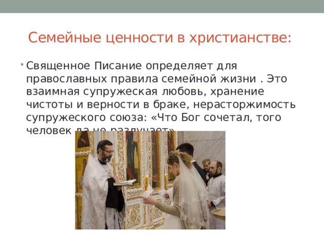  Семейные ценности в христианстве: Священное Писание определяет для православных правила семейной жизни . Это взаимная супружеская любовь, хранение чистоты и верности в браке, нерасторжимость супружеского союза: «Что Бог сочетал, того человек да не разлучает». 
