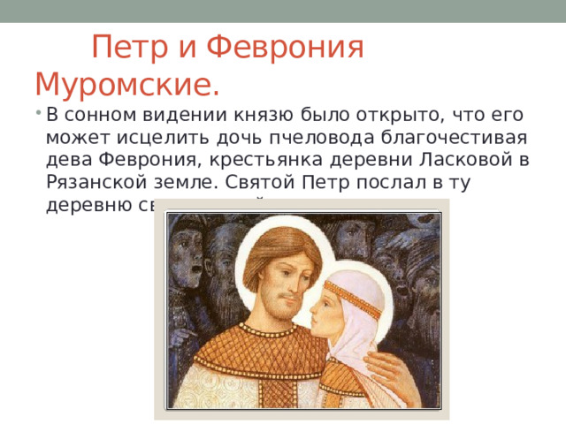  Петр и Феврония Муромские. В сонном видении князю было открыто, что его может исцелить дочь пчеловода благочестивая дева Феврония, крестьянка деревни Ласковой в Рязанской земле. Святой Петр послал в ту деревню своих людей. 