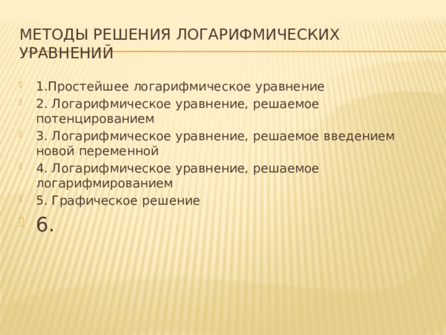 Методы решения логарифмических уравнений 1.Простейшее логарифмическое уравнение 2. Логарифмическое уравнение, решаемое потенцированием 3. Логарифмическое уравнение, решаемое введением новой переменной 4. Логарифмическое уравнение, решаемое логарифмированием 5. Графическое решение 6. 