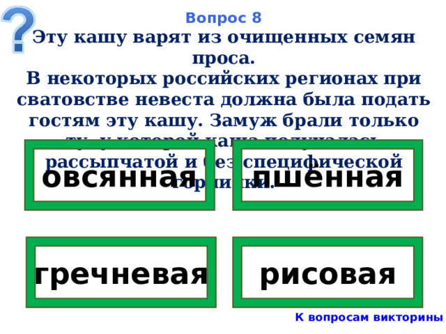 Вопрос 8 Эту кашу варят из очищенных семян проса. В некоторых российских регионах при сватовстве невеста должна была подать гостям эту кашу. Замуж брали только ту, у которой каша получалась рассыпчатой и без специфической горчинки. овсянная пшённая рисовая гречневая К вопросам викторины 