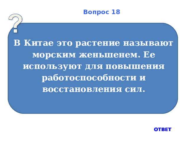 Вопрос 18 В Китае это растение называют морским женьшенем. Ее используют для повышения работоспособности и восстановления сил.   ОТВЕТ 