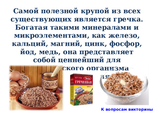 Самой полезной крупой из всех существующих является гречка. Богатая такими минералами и микроэлементами, как железо, кальций, магний, цинк, фосфор, йод, медь, она представляет собой ценнейший для человеческого организма продукт питания.  К вопросам викторины 