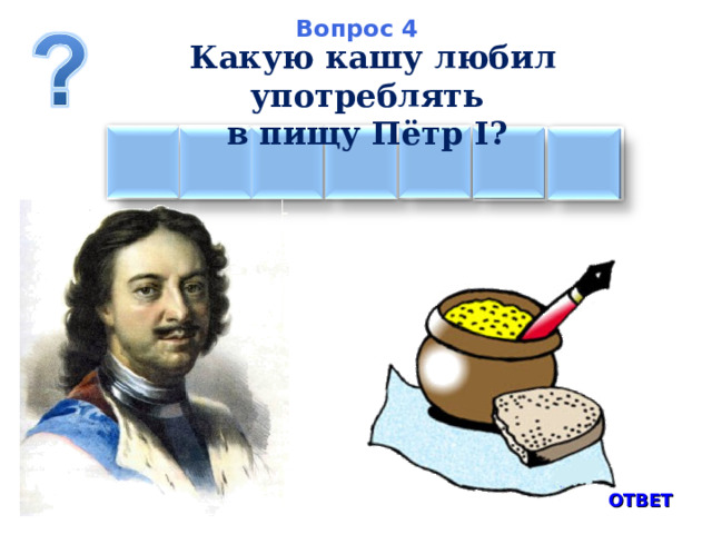 Вопрос 4 Какую кашу любил употреблять в пищу Пётр I? Ч    В Е Н Я    Я А  ОТВЕТ 
