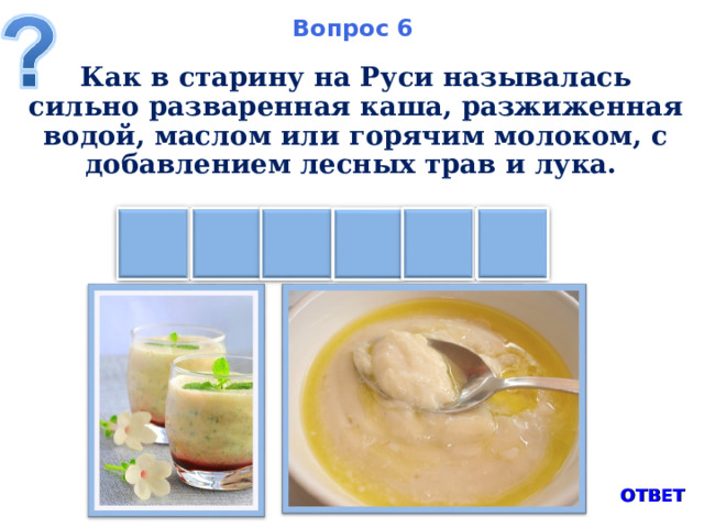 Вопрос 6 Как в старину на Руси называлась сильно разваренная каша, разжиженная водой, маслом или горячим молоком, с добавлением лесных трав и лука. Ь Е Л С И К ОТВЕТ 8 