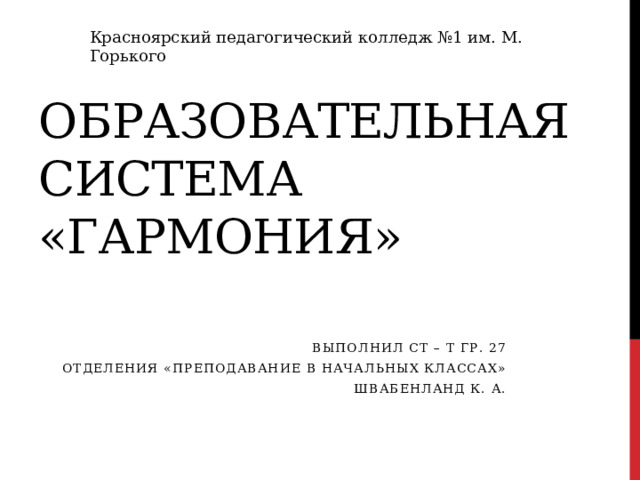 Образовательная система «Гармония» Красноярский педагогический колледж №1 им. М. Горького Выполнил ст – т гр. 27 Отделения «Преподавание в начальных классах» Швабенланд К. А. 