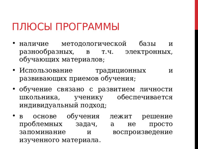 Плюсы программы наличие методологической базы и разнообразных, в т.ч. электронных, обучающих материалов; Использование традиционных и развивающих приемов обучения; обучение связано с развитием личности школьника, ученику обеспечивается индивидуальный подход; в основе обучения лежит решение проблемных задач, а не просто запоминание и воспроизведение изученного материала.  