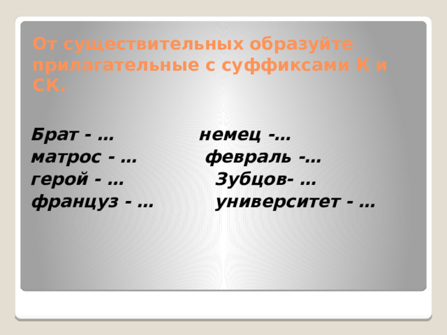 От существительных образуйте прилагательные с суффиксами К и СК.   Брат - … немец -… матрос - … февраль -… герой - … Зубцов- … француз - … университет - … 
