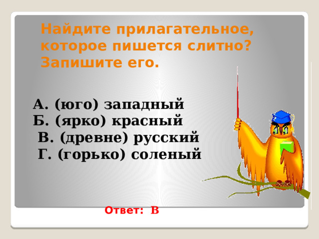 Найдите прилагательное, которое пишется слитно? Запишите его. А. (юго) западный Б. (ярко) красный  В. (древне) русский  Г. (горько) соленый  Ответ: В 