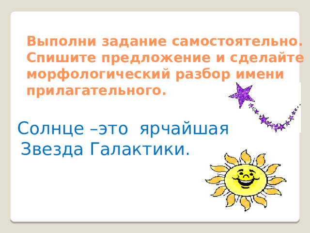 Выполни задание самостоятельно. Спишите предложение и сделайте морфологический разбор имени прилагательного.    Солнце –это ярчайшая Звезда Галактики. 