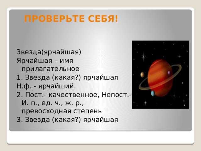 ПРОВЕРЬТЕ СЕБЯ!   Звезда(ярчайшая) Ярчайшая – имя прилагательное 1. Звезда (какая?) ярчайшая Н.ф. - ярчайший. 2. Пост.- качественное, Непост.-И. п., ед. ч., ж. р., превосходная степень 3. Звезда (какая?) ярчайшая 