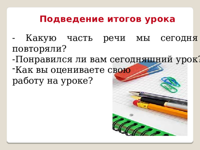 Подведение итогов урока - Какую часть речи мы сегодня повторяли? -Понравился ли вам сегодняшний урок? Как вы оцениваете свою работу на уроке? 