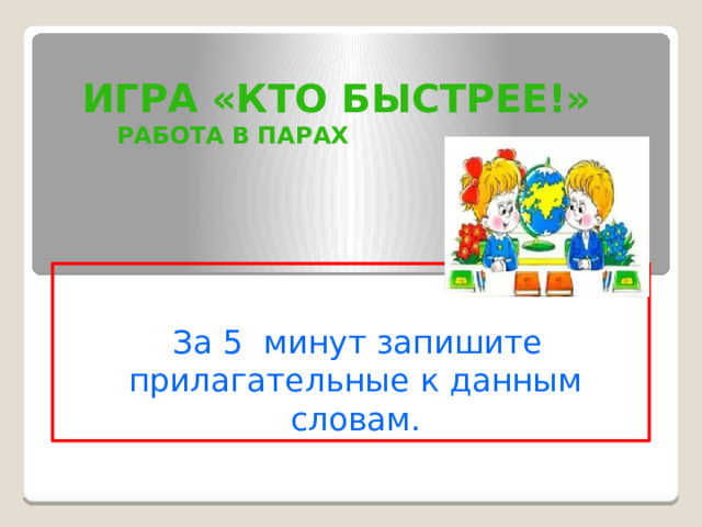 Игра «Кто быстрее!»  работа в парах                       За 5 минут запишите прилагательные к данным словам. 