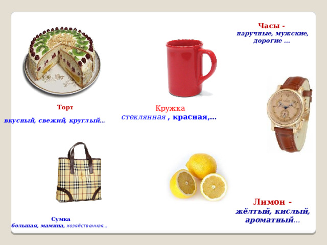 Часы -  наручные, мужские, дорогие …  Кружка  стеклянная , красная, …  Торт   вкусный, свежий, круглый … Лимон -  жёлтый, кислый, ароматный … Сумка большая, мамина , хозяйственная…     