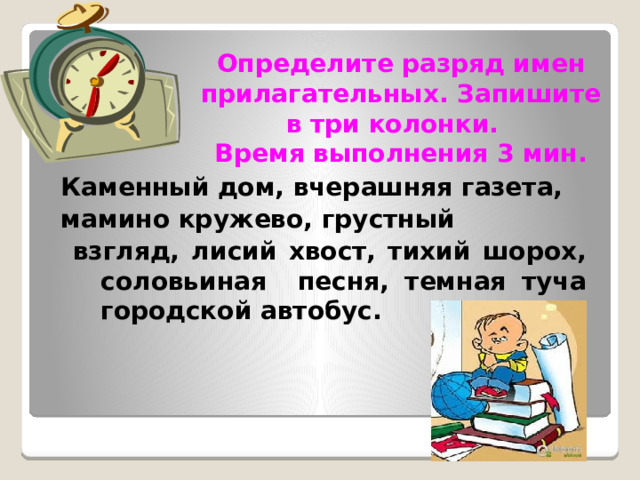Определите разряд имен прилагательных. Запишите в три колонки.  Время выполнения 3 мин. Каменный дом, вчерашняя газета, мамино кружево, грустный  взгляд, лисий хвост, тихий шорох, соловьиная песня, темная туча городской автобус.    
