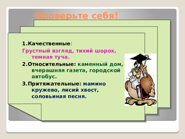  Проверьте себя! 1.Качественные : Грустный взгляд, тихий шорох, темная туча. 2.Относительные:  каменный дом, вчерашняя газета, городской автобус. 3.Притяжательные:  мамино кружево, лисий хвост, соловьиная песня. 