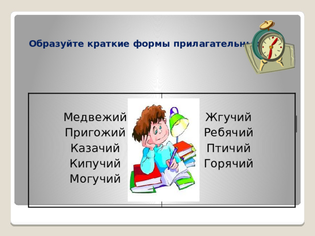    Образуйте краткие формы прилагательных .    Медвежий Жгучий Пригожий Казачий Ребячий Птичий Кипучий Могучий Горячий 