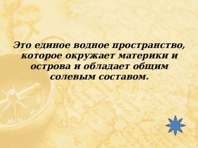 Это единое водное пространство, которое окружает материки и острова и обладает общим солевым составом. 