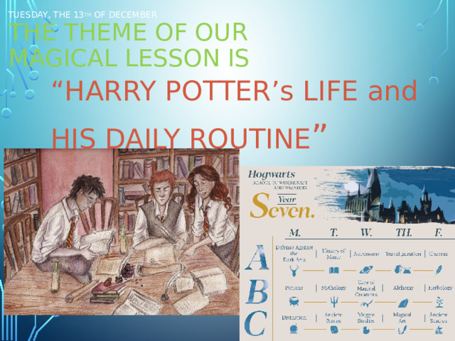 Tuesday, the 13 th of December  The theme of our  magical lesson is “ HARRY POTTER’s LIFE and HIS DAILY ROUTINE ” 