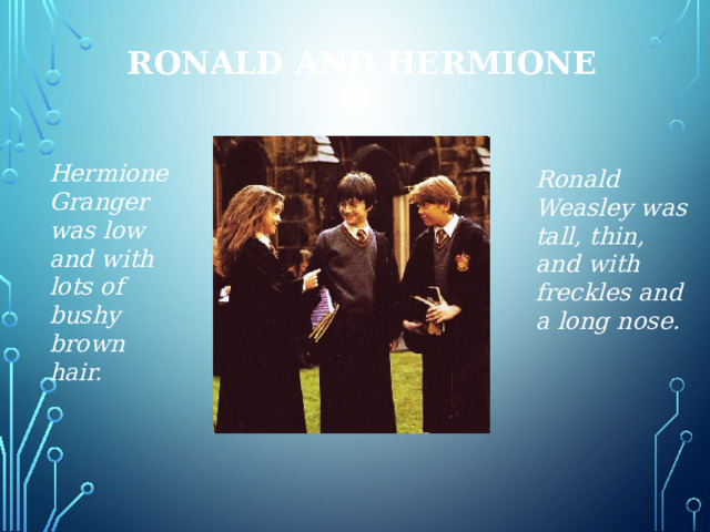 Ronald and Hermione Hermione Granger was low and with lots of bushy brown hair. Ronald Weasley was tall, thin, and with freckles and a long nose. 