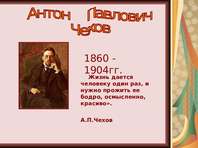 1860 - 1904гг.  Жизнь дается человеку один раз, и нужно прожить ее бодро, осмысленно, красиво».  А.П.Чехов 