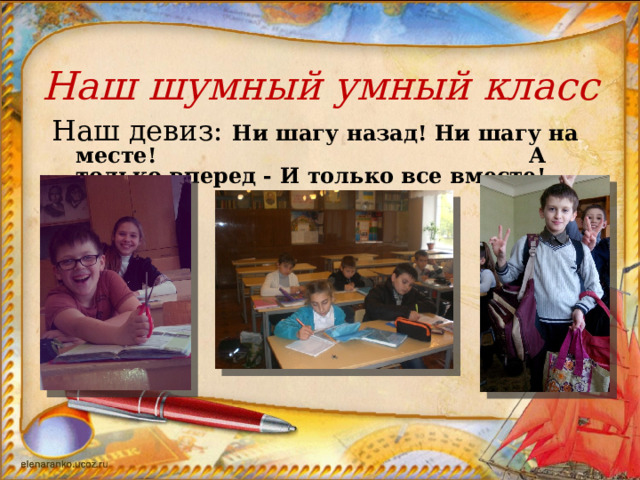 Наш шумный умный класс Наш девиз: Ни шагу назад! Ни шагу на месте! А только вперед - И только все вместе! 