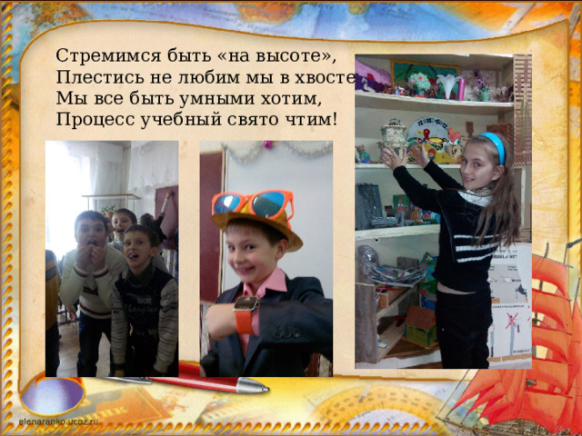 Стремимся быть «на высоте», Плестись не любим мы в хвосте, Мы все быть умными хотим, Процесс учебный свято чтим! 