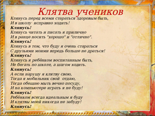 Клянусь перед всеми стараться здоровым быть, И в школу исправно ходить! Клянусь! Клянусь читать и писать я прилично И в ранце носить 