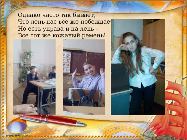 Однако часто так бывает, Что лень нас все же побеждает. Но есть управа и на лень – Все тот же кожаный ремень! 