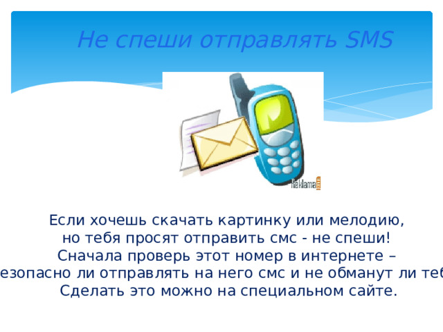  Не спеши отправлять SMS Если хочешь скачать картинку или мелодию, но тебя просят отправить смс - не спеши! Сначала проверь этот номер в интернете – безопасно ли отправлять на него смс и не обманут ли тебя. Сделать это можно на специальном сайте. 