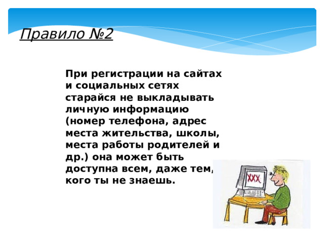 Правило №2 При регистрации на сайтах и социальных сетях старайся не выкладывать личную информацию (номер телефона, адрес места жительства, школы, места работы родителей и др.) она может быть доступна всем, даже тем, кого ты не знаешь. 