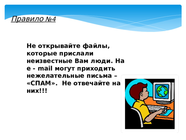 Правило №4 Не открывайте файлы, которые прислали неизвестные Вам люди. На e - mail могут приходить нежелательные письма – «СПАМ». Не отвечайте на них!!! 