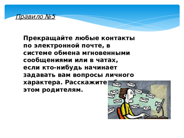 Правило №5 Прекращайте любые контакты по электронной почте, в системе обмена мгновенными сообщениями или в чатах, если кто-нибудь начинает задавать вам вопросы личного характера. Расскажите об этом родителям. 