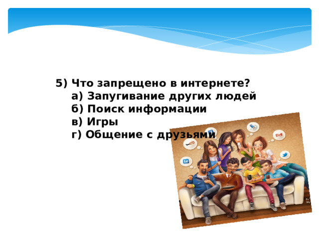 5) Что запрещено в интернете?  а) Запугивание других людей  б) Поиск информации  в) Игры  г) Общение с друзьями 