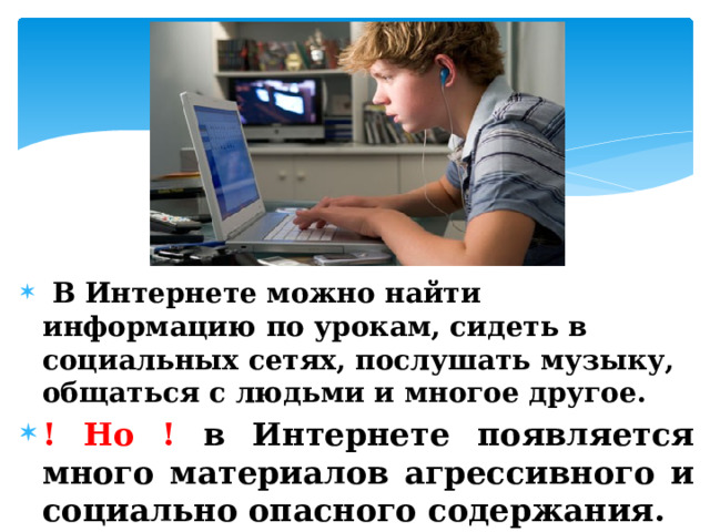  В Интернете можно найти информацию по урокам, сидеть в социальных сетях, послушать музыку, общаться с людьми и многое другое. ! Но ! в Интернете появляется много материалов агрессивного и социально опасного содержания. 