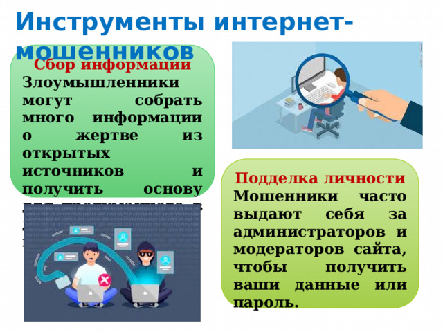 Инструменты интернет-мошенников Сбор информации Злоумышленники могут собрать много информации о жертве из открытых источников и получить основу для продуманного в деталях мошенничества. Подделка личности Мошенники часто выдают себя за администраторов и модераторов сайта, чтобы получить ваши данные или пароль.  