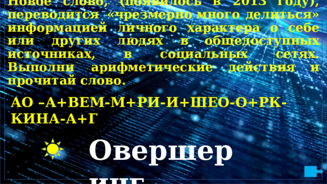 Н о в о е  с л о в о ,  ( п оя в и л о сь  в  2013  г оду ) ,  пер е в о д ит с я  « ч резме р н о м но г о  де л ит ь с я »  и н ф ор м а ц ией  л и ч н о г о  х а р а кт е ра  о  с ебе  и л и  дру ги х  л юд ях  в  о б щ е д о с ту п ны х  и с т о ч ни к а х ,  в  с о ц и а л ь н ы х  с е т я х .  В ы п о л н и  а р ифм е т и ч е с ки е д е й с т в и я и  п р о ч ит а й сл о в о . А О  – А + ВЕ М - М + Р И - И + Ш Е О -О + Р К - К ИН А - А +Г О в е р ш е р и н г 