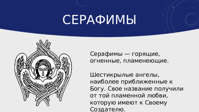 Серафимы Серафимы — горящие, огненные, пламенеющие. Шестикрылые ангелы, наиболее приближенные к Богу. Свое название получили от той пламенной любви, которую имеют к Своему Создателю. 