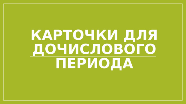 КАРТОЧКИ ДЛЯ ДОЧИСЛОВОГО ПЕРИОДА 