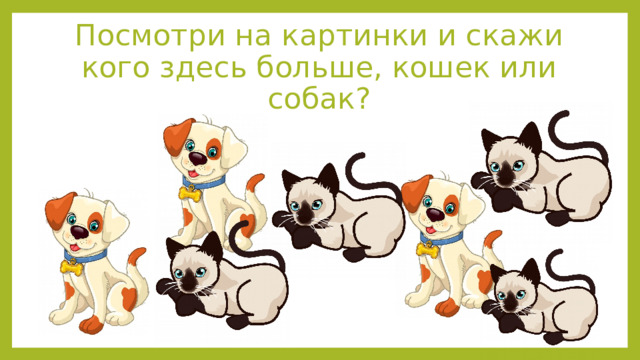 Посмотри на картинки и скажи кого здесь больше, кошек или собак? 