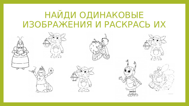 НАЙДИ ОДИНАКОВЫЕ ИЗОБРАЖЕНИЯ И РАСКРАСЬ ИХ 