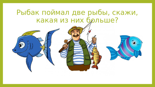 Рыбак поймал две рыбы, скажи, какая из них больше? 